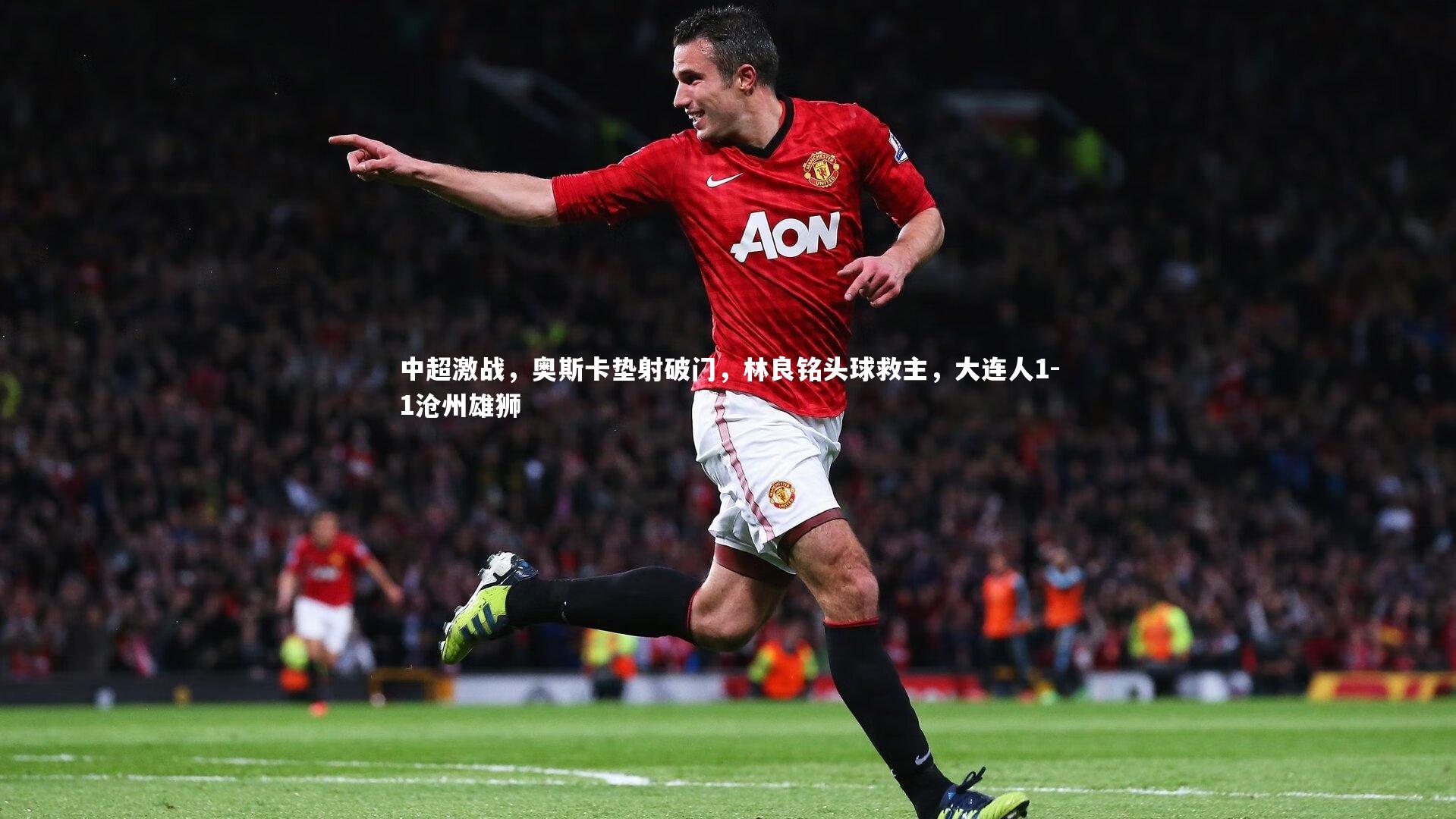 中超激战，奥斯卡垫射破门，林良铭头球救主，大连人1-1沧州雄狮