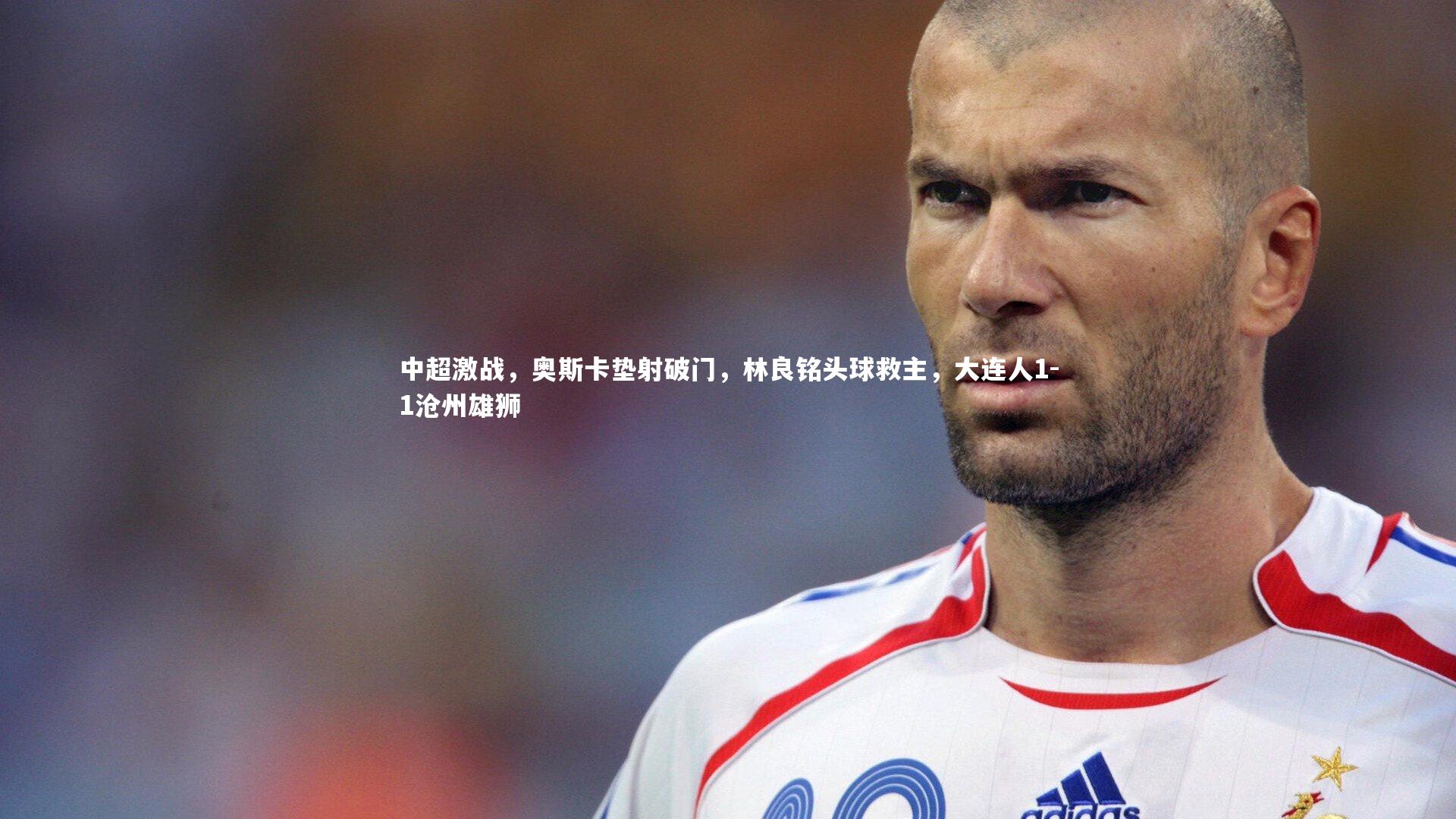 中超激战，奥斯卡垫射破门，林良铭头球救主，大连人1-1沧州雄狮