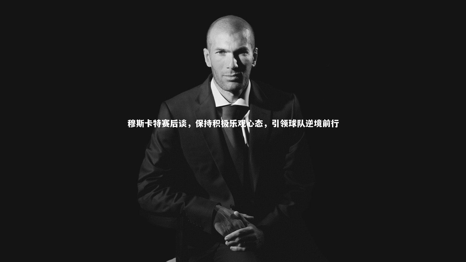 穆斯卡特赛后谈，保持积极乐观心态，引领球队逆境前行