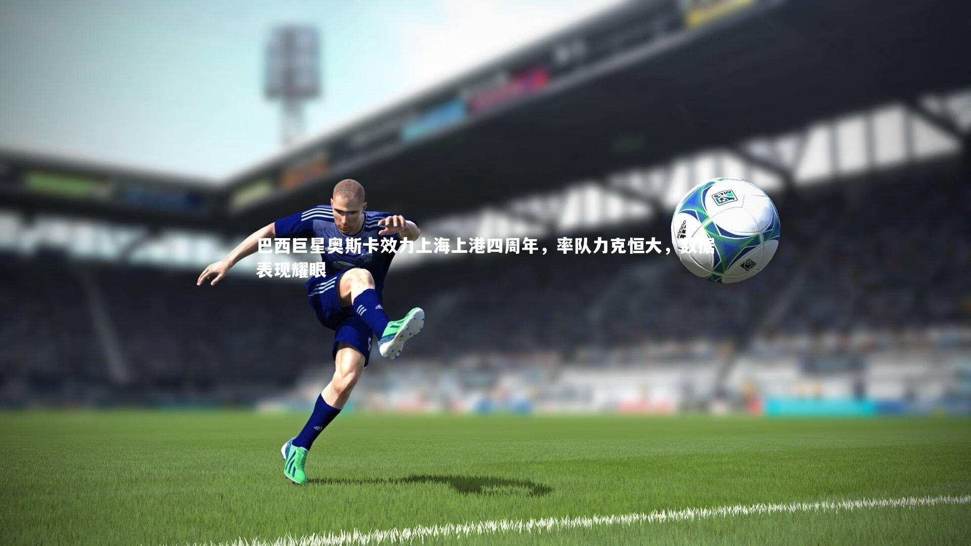 巴西巨星奥斯卡效力上海上港四周年，率队力克恒大，数据表现耀眼